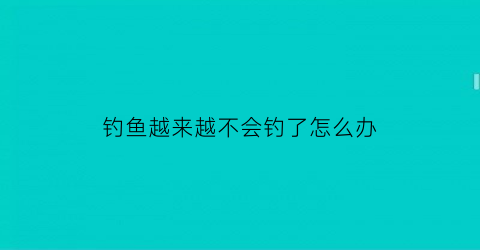 “钓鱼越来越不会钓了怎么办(钓鱼不好钓怎么办)