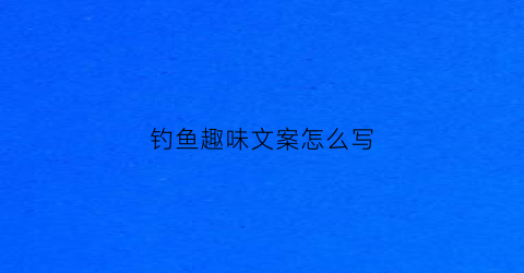 钓鱼趣味文案怎么写(钓鱼趣味说说)