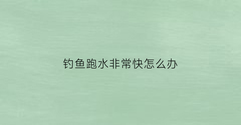 钓鱼跑水非常快怎么办(野钓跑水快怎么办)