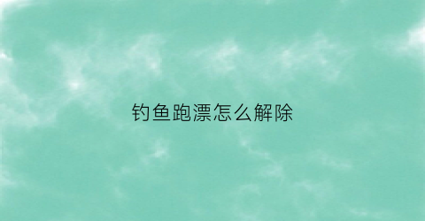 钓鱼跑漂怎么解除(跑漂怎么办)