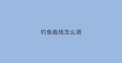 钓鱼跑线怎么调(钓鱼跑线怎么调漂视频)