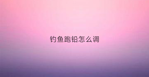 钓鱼跑铅怎么调(钓鱼跑铅怎么调漂最灵敏)