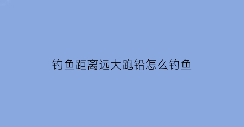 钓鱼距离远大跑铅怎么钓鱼(跑铅距离多少合适)
