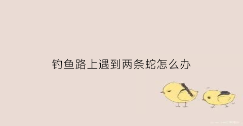 钓鱼路上遇到两条蛇怎么办(钓鱼钓到两条鱼一起叫什么)