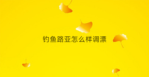 钓鱼路亚怎么样调漂(路亚钓法怎么钓)