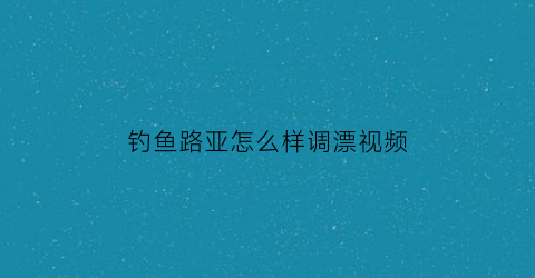 钓鱼路亚怎么样调漂视频