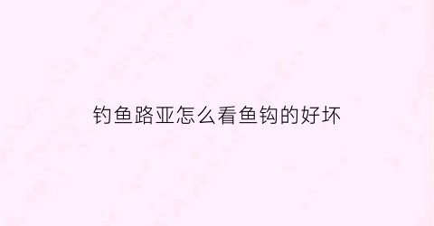 钓鱼路亚怎么看鱼钩的好坏(路亚钓鱼怎么看鱼上钩)
