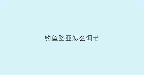 钓鱼路亚怎么调节(路亚怎么调试)
