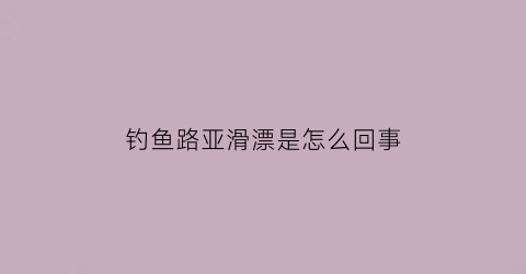 “钓鱼路亚滑漂是怎么回事(路亚滑漂技巧)