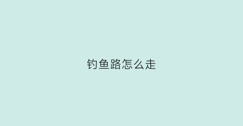 钓鱼路怎么走(钓鱼路线)