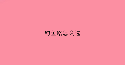 钓鱼路怎么选(钓鱼地方怎么选)