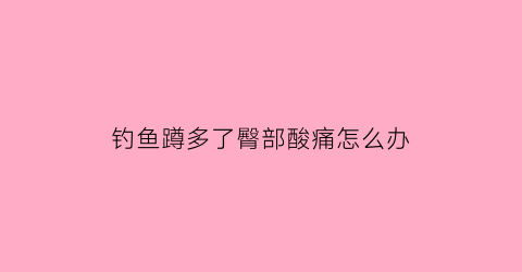 钓鱼蹲多了臀部酸痛怎么办(蹲着钓鱼第二天腿疼)