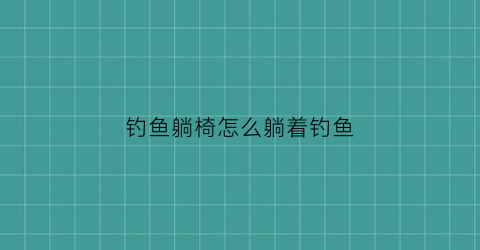 钓鱼躺椅怎么躺着钓鱼(钓鱼躺椅怎么躺着钓鱼视频)
