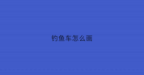 钓鱼车怎么画(钓鱼小汽车)