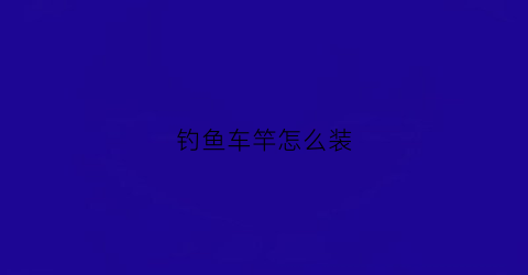 钓鱼车竿怎么装(钓鱼车杆怎么使用方法)