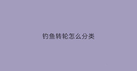 钓鱼转轮怎么分类(钓鱼转轮坏了怎样修)