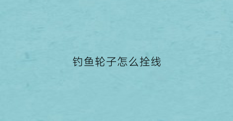 钓鱼轮子怎么拴线(钓鱼线轮子怎么绑线)