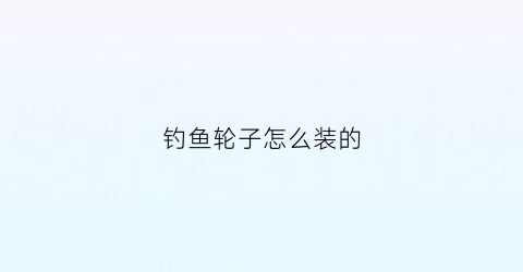 钓鱼轮子怎么装的