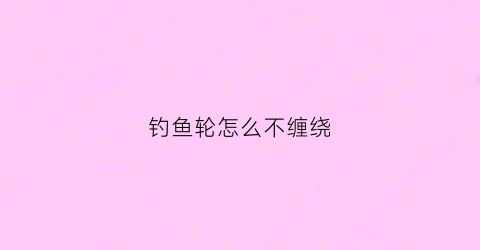 钓鱼轮怎么不缠绕(鱼轮缠线不均怎么调)