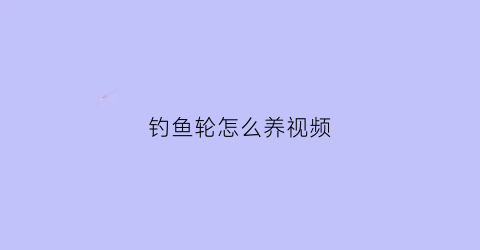钓鱼轮怎么养视频