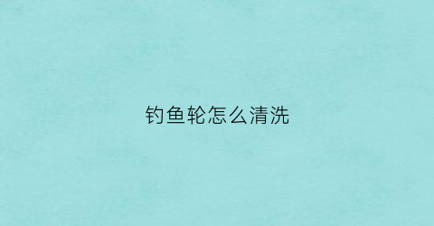 钓鱼轮怎么清洗(渔轮怎么清洗)
