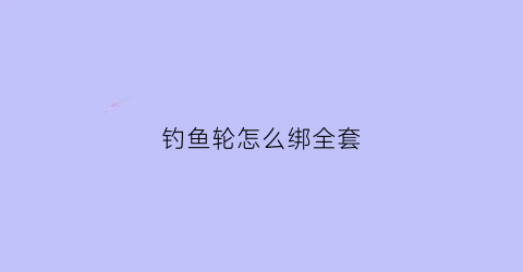 钓鱼轮怎么绑全套(钓鱼轮怎么绑鱼线视频)
