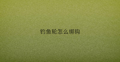钓鱼轮怎么绑钩(钓鱼轮子怎么绑线视频)