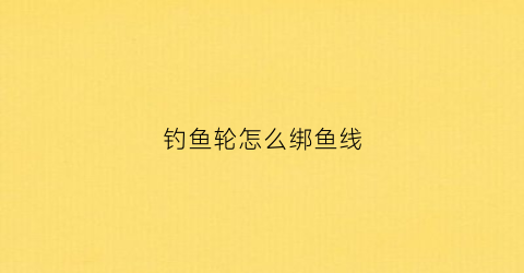 钓鱼轮怎么绑鱼线(钓鱼轮怎么轮线怎么装)