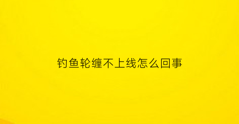 钓鱼轮缠不上线怎么回事(渔轮不能收线怎么办)