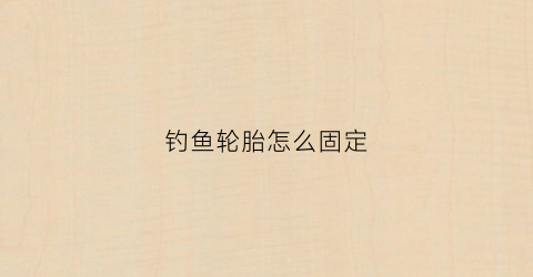 钓鱼轮胎怎么固定(钓鱼轮胎怎么固定在鱼钩上)