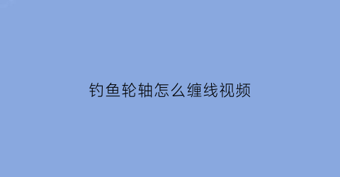 钓鱼轮轴怎么缠线视频(钓鱼轴轮线怎么安装)