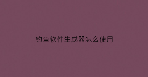 钓鱼软件生成器怎么使用(钓鱼软件制作器)