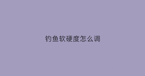 钓鱼软硬度怎么调(钓鱼软钓和硬钓)
