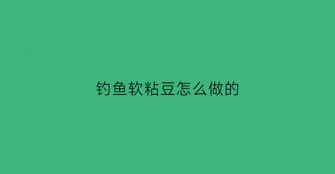 钓鱼软粘豆怎么做的(钓鱼软粘豆怎么做的视频)
