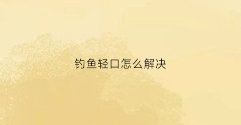 钓鱼轻口怎么解决(钓轻口鱼技巧)