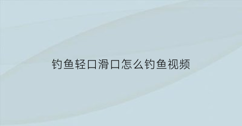 “钓鱼轻口滑口怎么钓鱼视频(轻口滑口鲫鱼怎么钓)