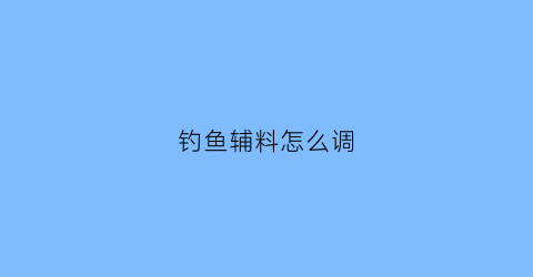 钓鱼辅料怎么调(钓鱼用料怎么调)