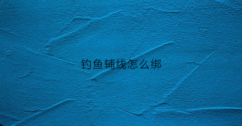 钓鱼辅线怎么绑(浮钓线组绑法)