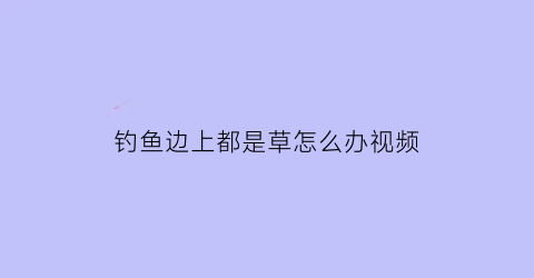 钓鱼边上都是草怎么办视频(钓鱼有草怎么办)