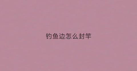 钓鱼边怎么封竿(钓鱼边怎么封竿视频教程)