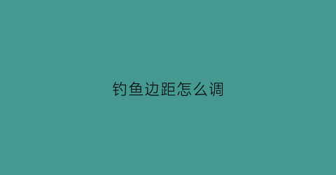 钓鱼边距怎么调(钓鱼边位)
