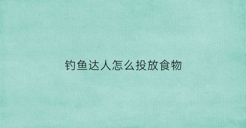 钓鱼达人怎么投放食物(钓鱼达人怎么投放食物给别人)
