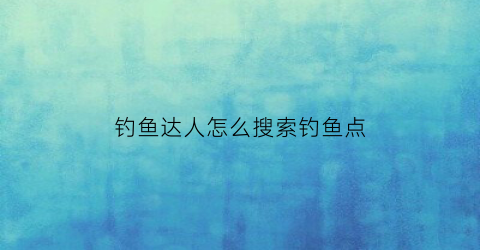 钓鱼达人怎么搜索钓鱼点(钓鱼达人手游)