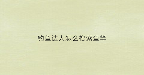 钓鱼达人怎么搜索鱼竿(钓鱼达人怎么搜索鱼竿品牌)
