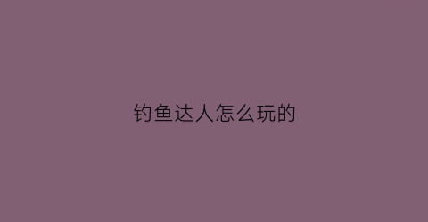 钓鱼达人怎么玩的(钓鱼达人2021)