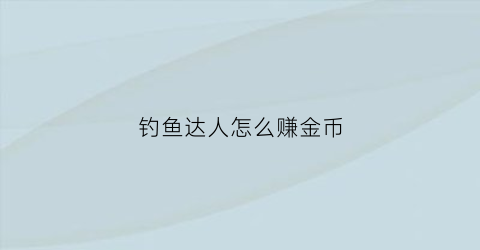 钓鱼达人怎么赚金币(钓鱼达人游戏技巧)