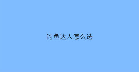 钓鱼达人怎么选(钓鱼达人游戏技巧)