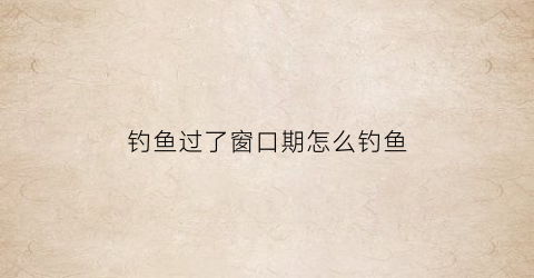 “钓鱼过了窗口期怎么钓鱼(钓鱼过了窗口期怎么钓鱼呢)