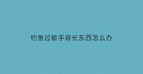 钓鱼过敏手背长东西怎么办(钓鱼后手背上起小疙瘩)