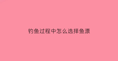 钓鱼过程中怎么选择鱼漂(钓鱼时怎么选择浮漂)
